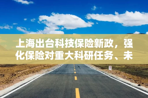 上海出台科技保险新政，强化保险对重大科研任务、未来产业培育支持