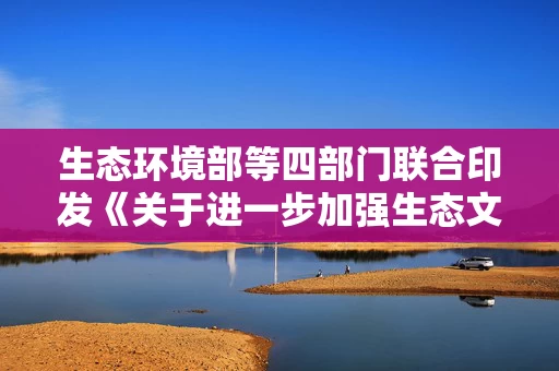 生态环境部等四部门联合印发《关于进一步加强生态文化建设的指导意见》