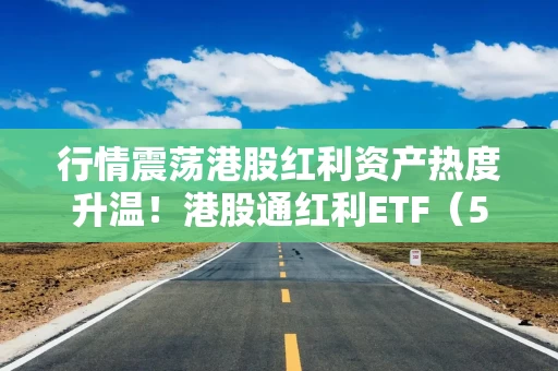行情震荡港股红利资产热度升温！港股通红利ETF（513530）五月以来规模增长超50%
