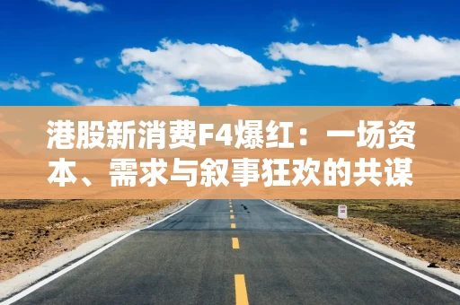 港股新消费F4爆红：一场资本、需求与叙事狂欢的共谋