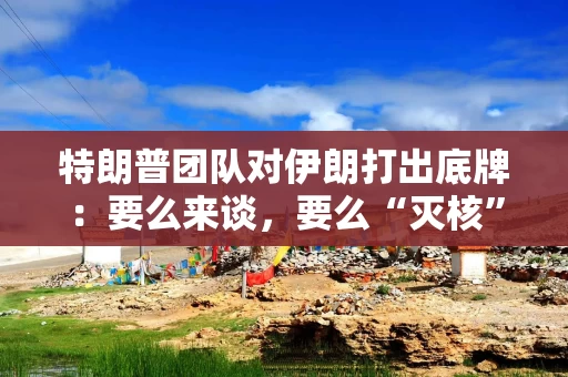 特朗普团队对伊朗打出底牌：要么来谈，要么“灭核”