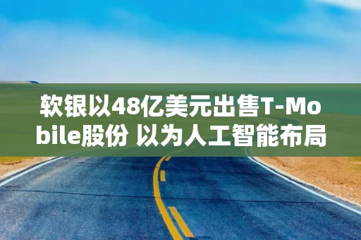 软银以48亿美元出售T-Mobile股份 以为人工智能布局筹资