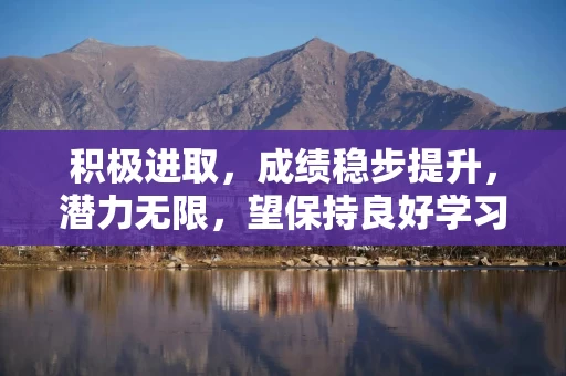 积极进取，成绩稳步提升，潜力无限，望保持良好学习习惯，再创佳绩。