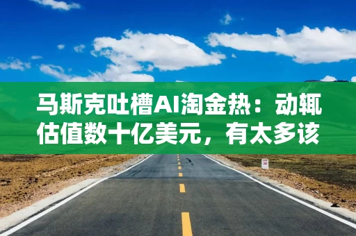 马斯克吐槽AI淘金热：动辄估值数十亿美元，有太多该死的独角兽了