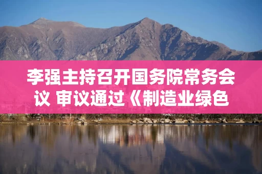 李强主持召开国务院常务会议 审议通过《制造业绿色低碳发展行动方案（2025－2027年）》等