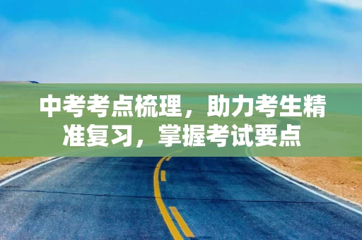 中考考点梳理，助力考生精准复习，掌握考试要点