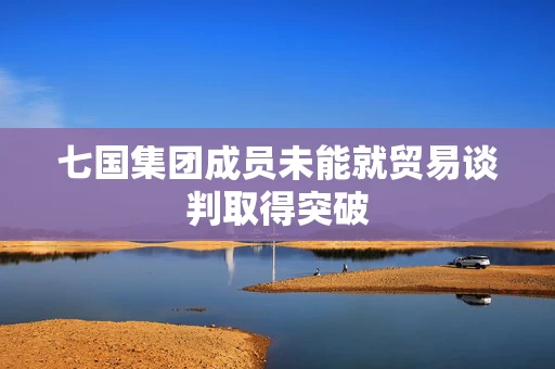 七国集团成员未能就贸易谈判取得突破