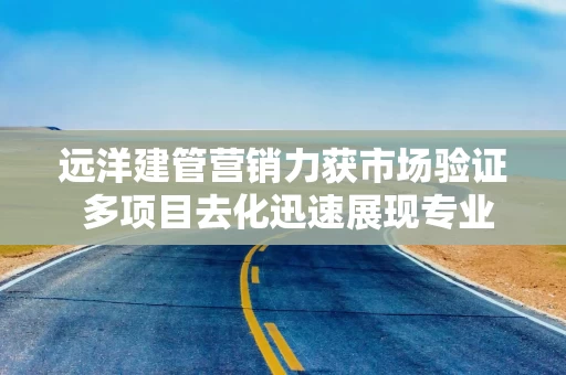 远洋建管营销力获市场验证 多项目去化迅速展现专业操盘能力