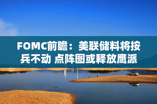 FOMC前瞻：美联储料将按兵不动 点阵图或释放鹰派信号？