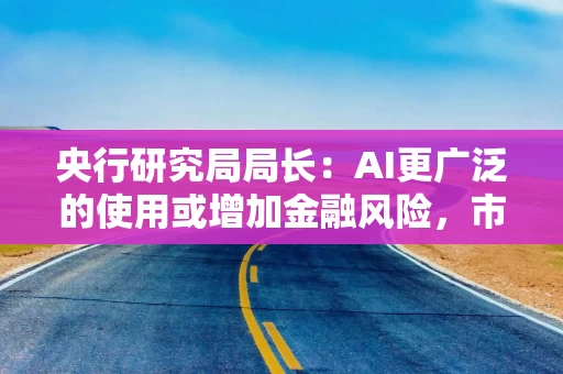 央行研究局局长：AI更广泛的使用或增加金融风险，市场对美元的信心已有所下降
