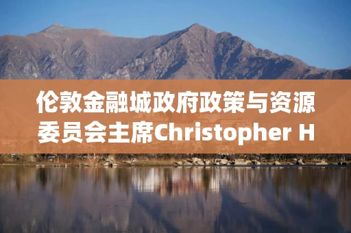 伦敦金融城政府政策与资源委员会主席Christopher HAYWARD：只有交流，才会繁荣