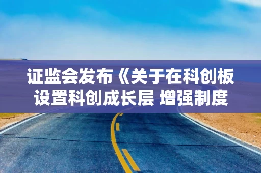 证监会发布《关于在科创板设置科创成长层 增强制度包容性适应性的意见》（全文）