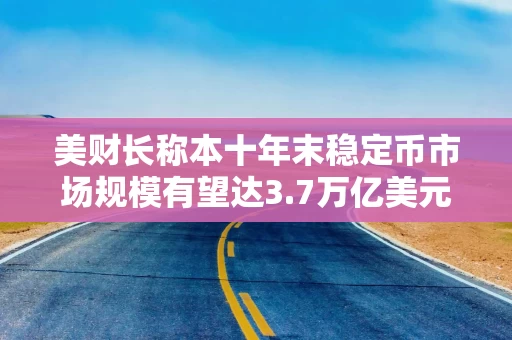 美财长称本十年末稳定币市场规模有望达3.7万亿美元