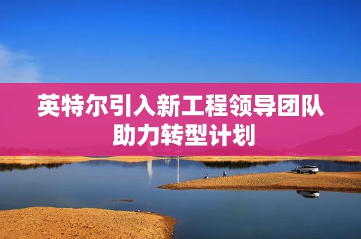 英特尔引入新工程领导团队 助力转型计划
