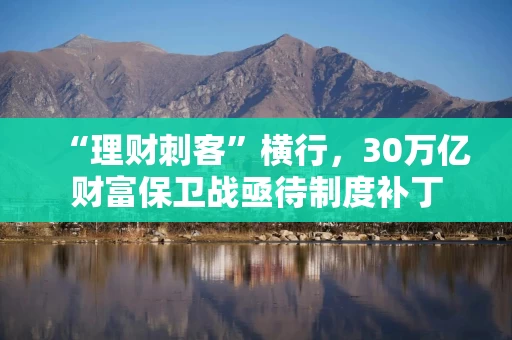 “理财刺客”横行，30万亿财富保卫战亟待制度补丁