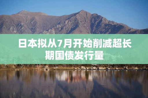 日本拟从7月开始削减超长期国债发行量