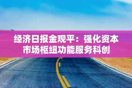 经济日报金观平：强化资本市场枢纽功能服务科创
