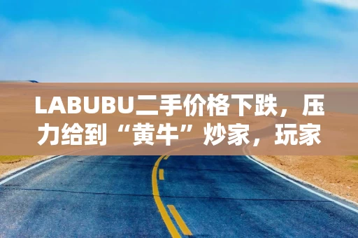 LABUBU二手价格下跌，压力给到“黄牛”炒家，玩家：持续断货只会消耗热情