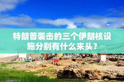 特朗普袭击的三个伊朗核设施分别有什么来头？