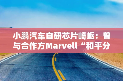 小鹏汽车自研芯片崎岖：曾与合作方Marvell“和平分手” 赔偿金过亿美元