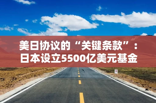 美日协议的“关键条款”：日本设立5500亿美元基金，美国“指哪投哪”