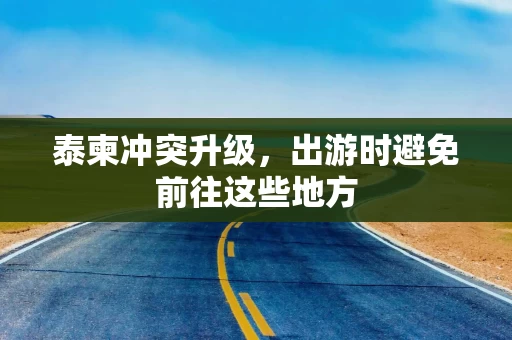 泰柬冲突升级，出游时避免前往这些地方