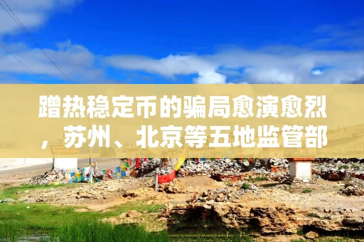 蹭热稳定币的骗局愈演愈烈，苏州、北京等五地监管部门提示风险