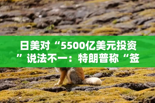 日美对“5500亿美元投资”说法不一：特朗普称“签约奖金”，日本“美国也得出钱”