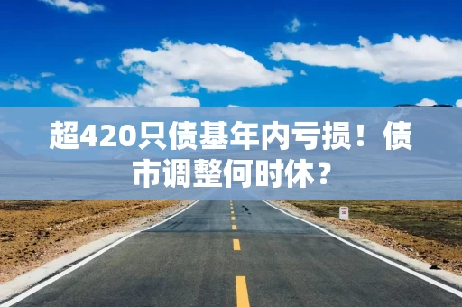 超420只债基年内亏损！债市调整何时休？