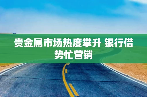 贵金属市场热度攀升 银行借势忙营销