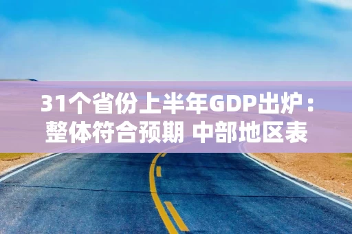 31个省份上半年GDP出炉：整体符合预期 中部地区表现亮眼