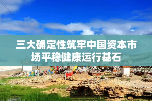 三大确定性筑牢中国资本市场平稳健康运行基石