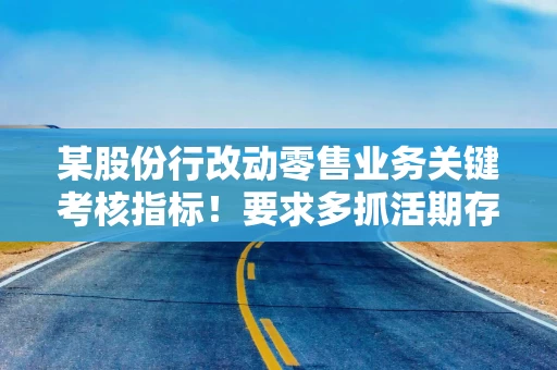 某股份行改动零售业务关键考核指标！要求多抓活期存款和“高质量AUM”