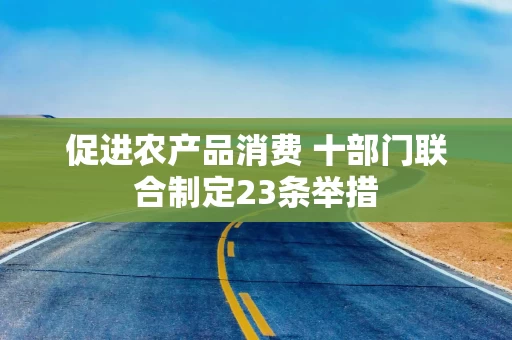 促进农产品消费 十部门联合制定23条举措