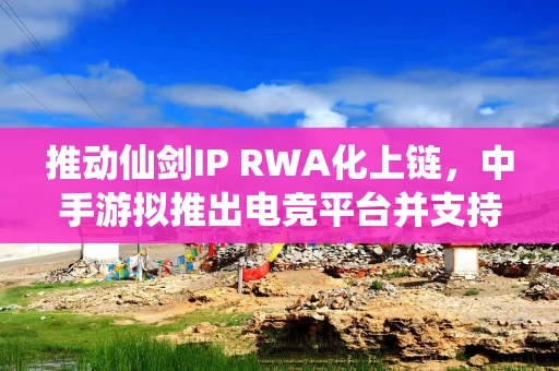 推动仙剑IP RWA化上链，中手游拟推出电竞平台并支持虚拟币及稳定币支付