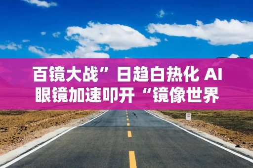 百镜大战”日趋白热化 AI眼镜加速叩开“镜像世界