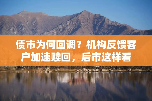 债市为何回调？机构反馈客户加速赎回，后市这样看
