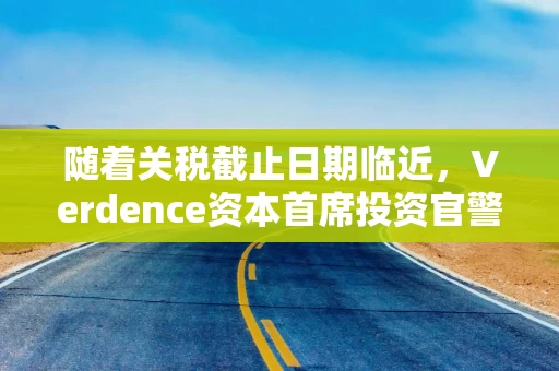 随着关税截止日期临近，Verdence资本首席投资官警告：“当前市场正按完美情境定价”