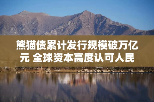 熊猫债累计发行规模破万亿元 全球资本高度认可人民币资产