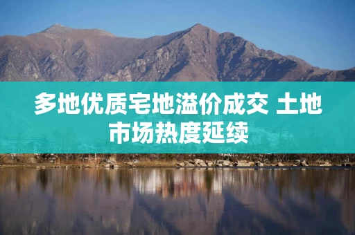 多地优质宅地溢价成交 土地市场热度延续