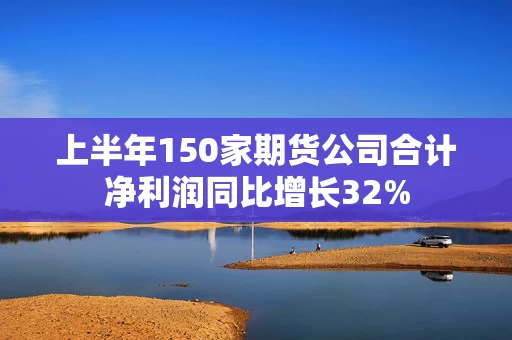 上半年150家期货公司合计净利润同比增长32%