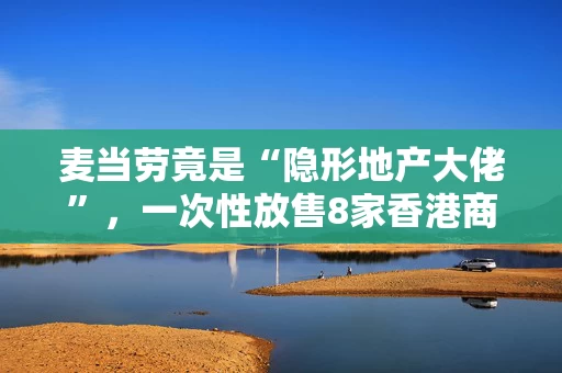 麦当劳竟是“隐形地产大佬”，一次性放售8家香港商铺，去年全球收租超100亿美元