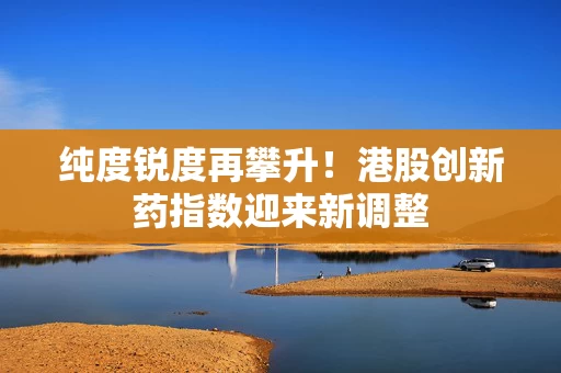 纯度锐度再攀升！港股创新药指数迎来新调整
