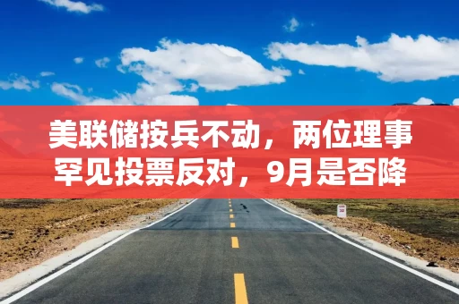 美联储按兵不动，两位理事罕见投票反对，9月是否降息成谜