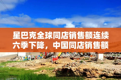 星巴克全球同店销售额连续六季下降，中国同店销售额恢复增长