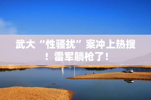 武大“性骚扰”案冲上热搜！雷军躺枪了！