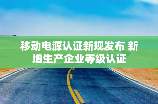 移动电源认证新规发布 新增生产企业等级认证