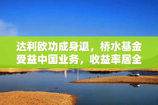 达利欧功成身退，桥水基金受益中国业务，收益率居全球前十