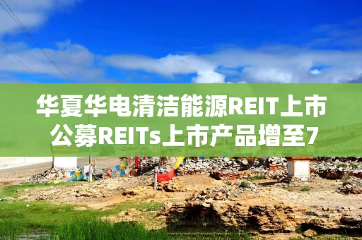 华夏华电清洁能源REIT上市 公募REITs上市产品增至71只