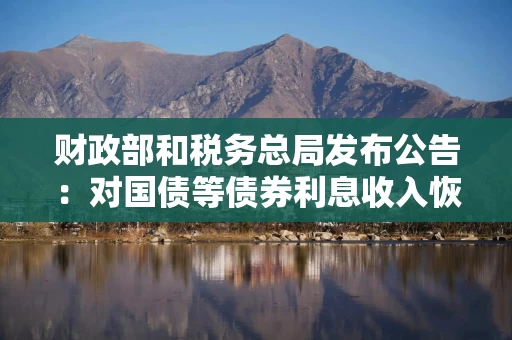 财政部和税务总局发布公告：对国债等债券利息收入恢复征收增值税